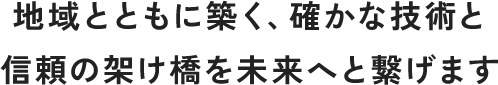 地域とともに築く、確かな技術と信頼の架け橋を未来へと繋げます